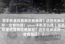 买手机是选直屏还是曲屏？这些优缺点你一定要知道！iphone手机怎么样「买手机是选直屏还是曲屏？这些优缺点你一定要知道！」