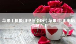 苹果手机能用电信卡吗（苹果6能用电信卡吗？）