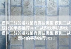 模拟二战的游戏都有哪些类型 模拟二战题材的手游推荐2023二战游戏手机游戏「模拟二战的游戏都有哪些类型 模拟二战题材的手游推荐2023」