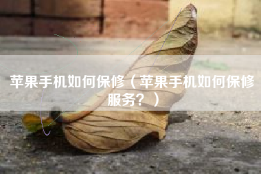 苹果手机如何保修（苹果手机如何保修服务？）