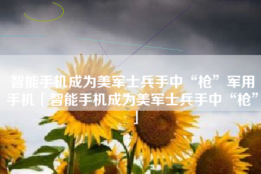 智能手机成为美军士兵手中“枪”军用手机「智能手机成为美军士兵手中“枪”」